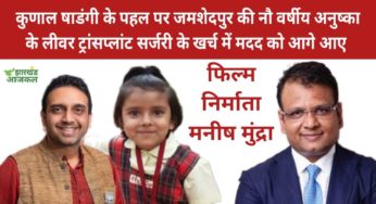 कुणाल षाडंगी के पहल पर जमशेदपुर की 9 वर्षीय अनुष्का के लीवर ट्रांसप्लांट सर्जरी में आर्थिक मदद को आगे आए फिल्म निर्माता मनीष मुंद्रा
