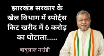 झारखंड सरकार के खेल विभाग में स्पोर्ट्स किट खरीद में 6 करोड़ का घोटाला…..बाबूलाल मरांडी